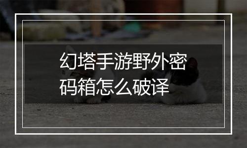 幻塔手游野外密码箱怎么破译