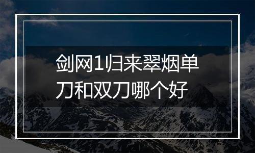 剑网1归来翠烟单刀和双刀哪个好