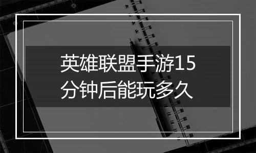 英雄联盟手游15分钟后能玩多久