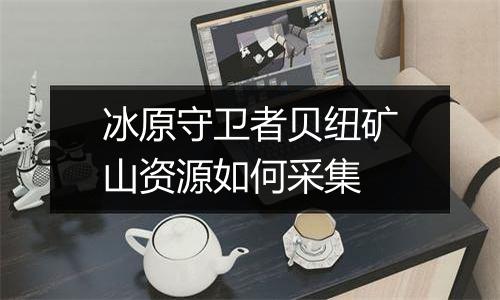 冰原守卫者贝纽矿山资源如何采集