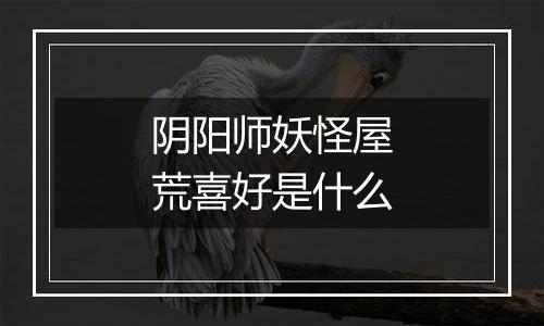 阴阳师妖怪屋荒喜好是什么