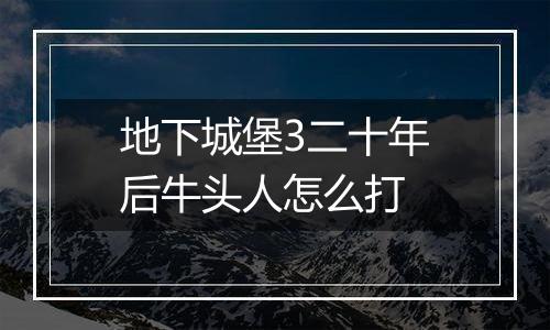 地下城堡3二十年后牛头人怎么打