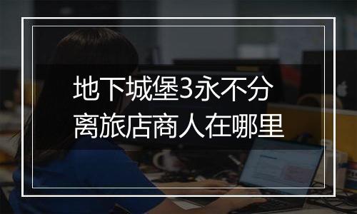 地下城堡3永不分离旅店商人在哪里