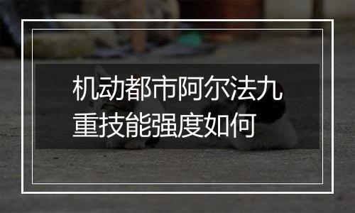 机动都市阿尔法九重技能强度如何