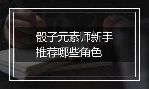 骰子元素师新手推荐哪些角色