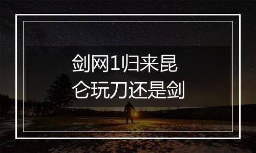 剑网1归来昆仑玩刀还是剑