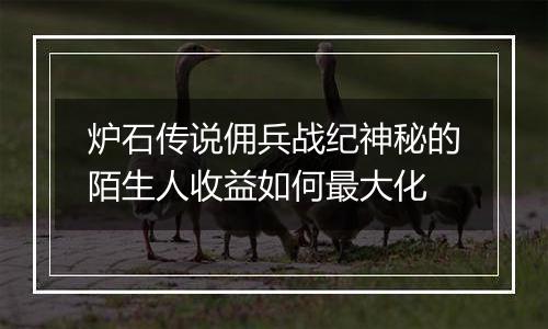 炉石传说佣兵战纪神秘的陌生人收益如何最大化