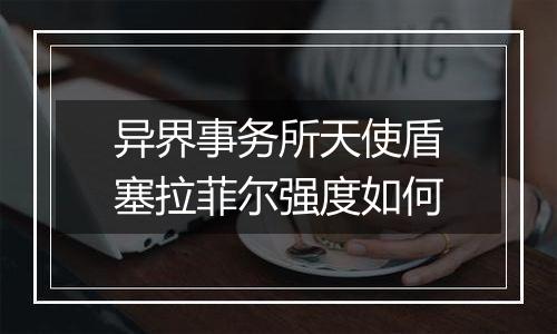 异界事务所天使盾塞拉菲尔强度如何