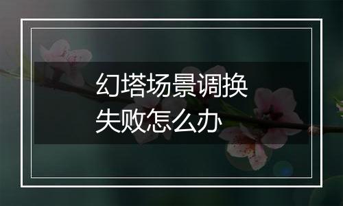 幻塔场景调换失败怎么办