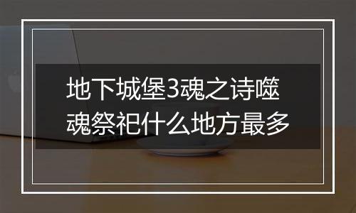 地下城堡3魂之诗噬魂祭祀什么地方最多
