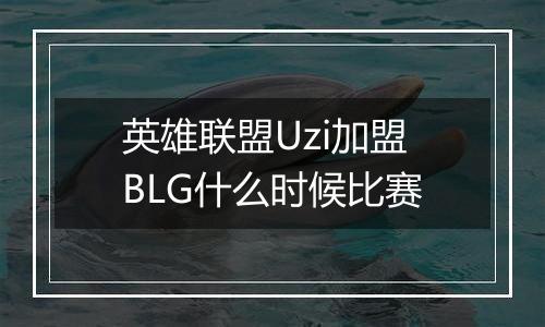 英雄联盟Uzi加盟BLG什么时候比赛