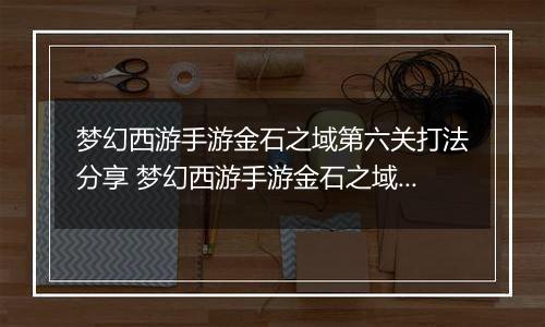 梦幻西游手游金石之域第六关打法分享 梦幻西游手游金石之域第六关怎么通关