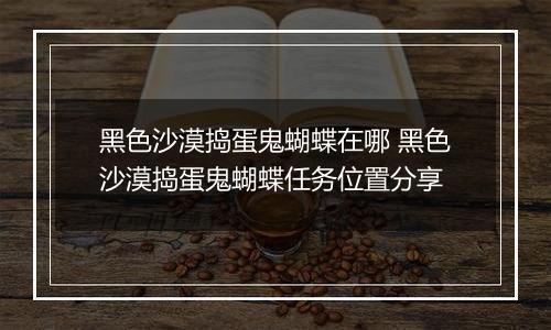 黑色沙漠捣蛋鬼蝴蝶在哪 黑色沙漠捣蛋鬼蝴蝶任务位置分享