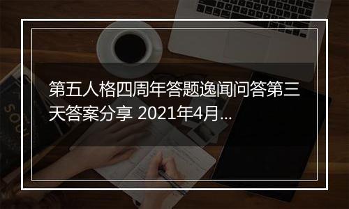 第五人格四周年答题逸闻问答第三天答案分享 2021年4月-2022年3月期间首位进入庄园的监管者是谁