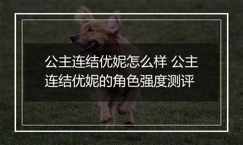公主连结优妮怎么样 公主连结优妮的角色强度测评