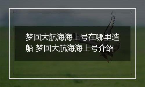 梦回大航海海上号在哪里造船 梦回大航海海上号介绍