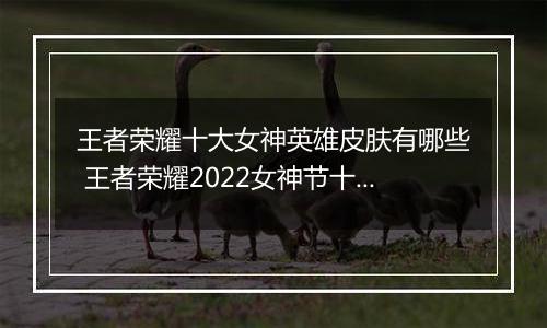 王者荣耀十大女神英雄皮肤有哪些 王者荣耀2022女神节十大女神英雄皮肤限免名单
