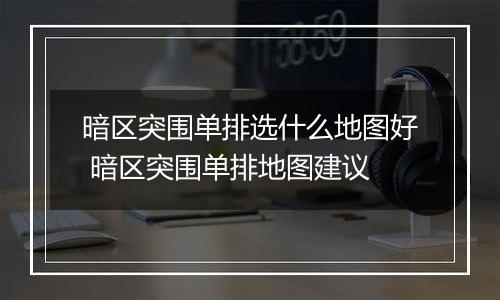 暗区突围单排选什么地图好 暗区突围单排地图建议