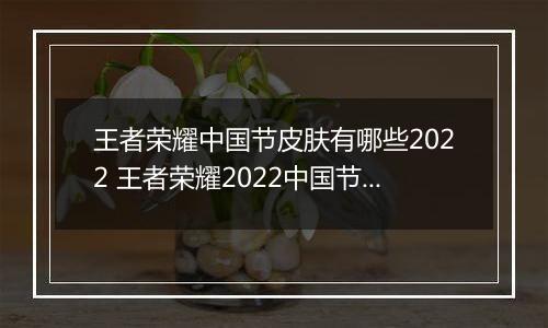 王者荣耀中国节皮肤有哪些2022 王者荣耀2022中国节皮肤一览