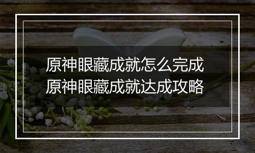 原神眼藏成就怎么完成 原神眼藏成就达成攻略