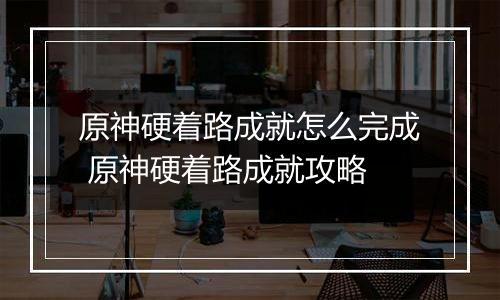 原神硬着路成就怎么完成 原神硬着路成就攻略