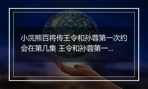 小浣熊百将传王令和孙蓉第一次约会在第几集 王令和孙蓉第一次约会在第几集答案介绍