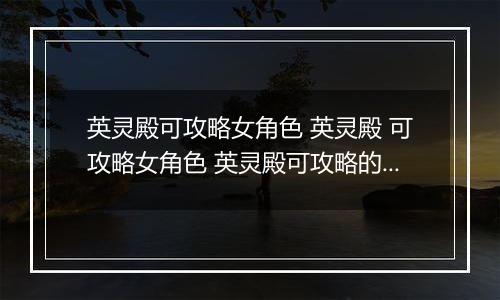 英灵殿可攻略女角色 英灵殿 可攻略女角色 英灵殿可攻略的对象