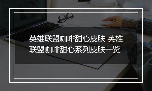 英雄联盟咖啡甜心皮肤 英雄联盟咖啡甜心系列皮肤一览