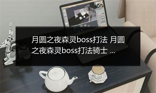 月圆之夜森灵boss打法 月圆之夜森灵boss打法骑士 月圆之夜骑士打不过森灵