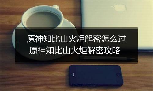 原神知比山火炬解密怎么过 原神知比山火炬解密攻略