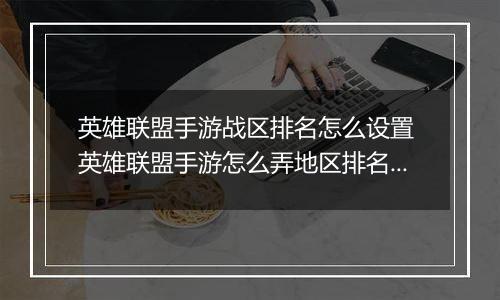 英雄联盟手游战区排名怎么设置 英雄联盟手游怎么弄地区排名 英雄联盟手游战区定位