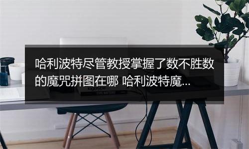 哈利波特尽管教授掌握了数不胜数的魔咒拼图在哪 哈利波特魔法觉醒10月8日拼图寻宝