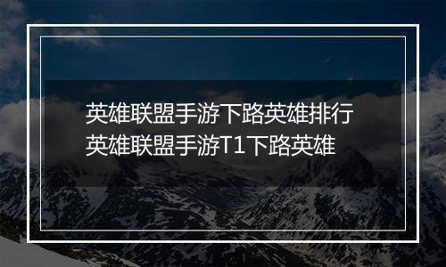 英雄联盟手游下路英雄排行 英雄联盟手游T1下路英雄