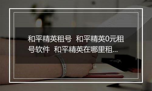 和平精英租号  和平精英0元租号软件  和平精英在哪里租号最便宜