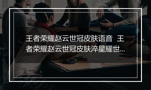王者荣耀赵云世冠皮肤语音  王者荣耀赵云世冠皮肤淬星耀世语音台词