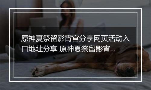 原神夏祭留影宵宫分享网页活动入口地址分享 原神夏祭留影宵宫分享网页活动