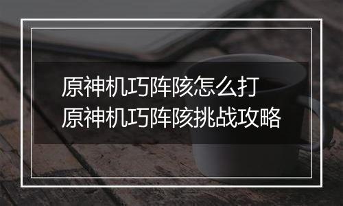 原神机巧阵陔怎么打 原神机巧阵陔挑战攻略