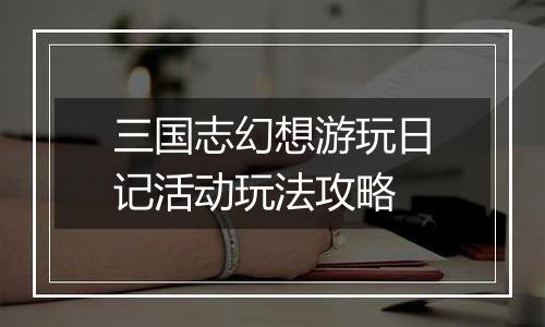 三国志幻想游玩日记活动玩法攻略
