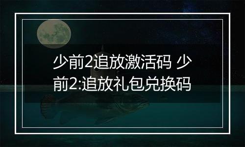 少前2追放激活码 少前2:追放礼包兑换码