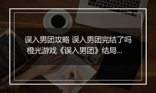 误入男团攻略 误入男团完结了吗 橙光游戏《误入男团》结局攻略