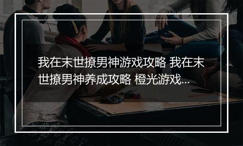 我在末世撩男神游戏攻略 我在末世撩男神养成攻略 橙光游戏我在末世撩男神