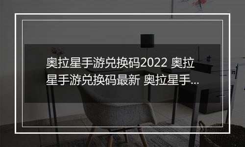 奥拉星手游兑换码2022 奥拉星手游兑换码最新 奥拉星手游兑换码领取