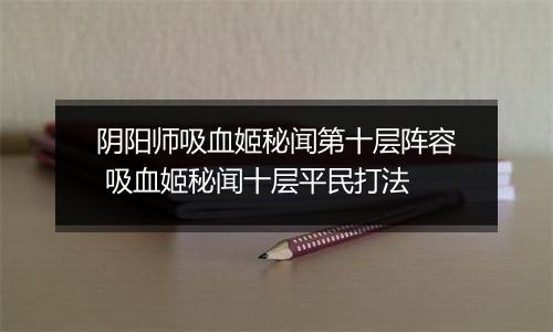 阴阳师吸血姬秘闻第十层阵容 吸血姬秘闻十层平民打法