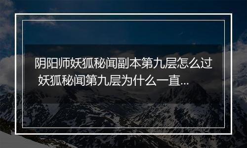 阴阳师妖狐秘闻副本第九层怎么过 妖狐秘闻第九层为什么一直回血