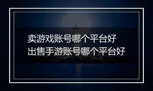 卖游戏账号哪个平台好 出售手游账号哪个平台好