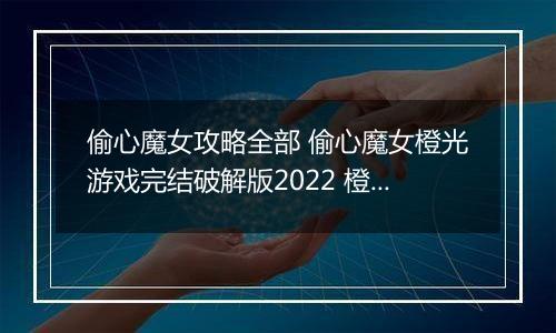 偷心魔女攻略全部 偷心魔女橙光游戏完结破解版2022 橙光游戏《偷心魔女》常见问题攻略