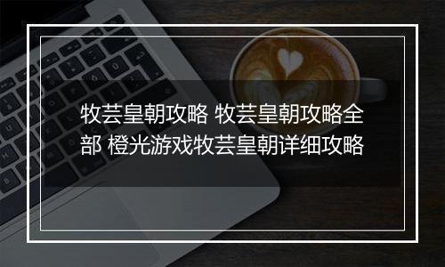 牧芸皇朝攻略 牧芸皇朝攻略全部 橙光游戏牧芸皇朝详细攻略