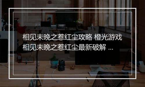 相见未晚之惹红尘攻略 橙光游戏相见未晚之惹红尘最新破解 橙光游戏相见未晚之惹红尘祭典攻略