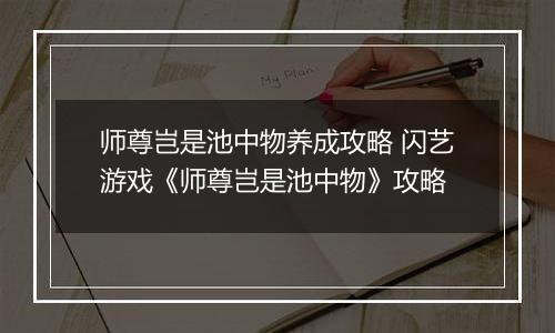 师尊岂是池中物养成攻略 闪艺游戏《师尊岂是池中物》攻略
