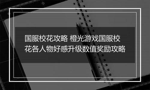 国服校花攻略 橙光游戏国服校花各人物好感升级数值奖励攻略